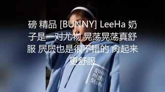 磅 精品 [BUNNY] LeeHa 奶子是一对尤物 晃荡晃荡真舒服 屄屄也是很不错的 肏起来更舒服