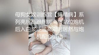 母狗女奴训练营【绳精病】系列亮丝高跟捆绑束缚站位炮机后入白浆泛滥高潮时居然与炮机配合运动