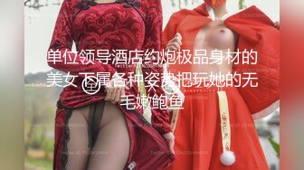 单位领导酒店约炮极品身材的美女下属各种姿势把玩她的无毛嫩鲍鱼