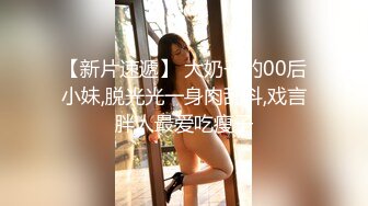 【新片速遞】 大奶子的00后小妹,脱光光一身肉乱抖,戏言胖人最爱吃瘦子