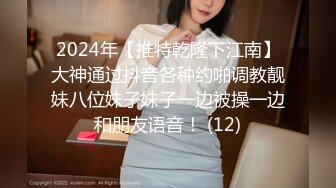 2024年【推特乾隆下江南】大神通过抖音各种约啪调教靓妹八位妹子妹子一边被操一边和朋友语音！ (12)