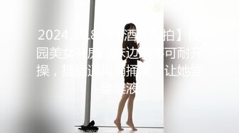 2024.10.8，【酒店偷拍】校园美女开房，床边急不可耐开操，插插逼再捅捅嘴，让她尝尝淫液