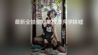 最新全镜偷窥高校漂亮学妹嘘嘘