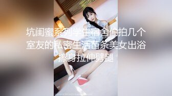 坑闺蜜系列学生宿舍偷拍几个室友的私密生活苗条美女出浴擦身拉伸劈腿