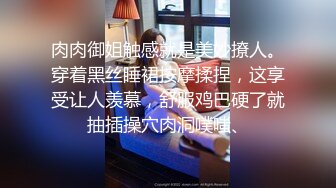 肉肉御姐触感就是美妙撩人。穿着黑丝睡裙按摩揉捏，这享受让人羡慕，舒服鸡巴硬了就抽插操穴肉洞噗嗤、