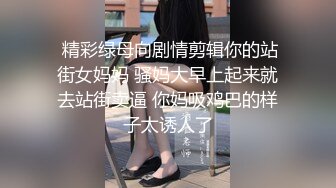  精彩绿母向剧情剪辑你的站街女妈妈 骚妈大早上起来就去站街卖逼 你妈吸鸡巴的样子太诱人了