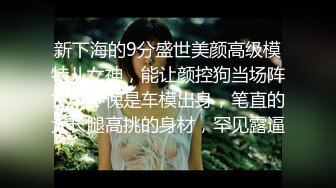 新下海的9分盛世美颜高级模特儿女神，能让颜控狗当场阵亡，不愧是车模出身，笔直的大长腿高挑的身材，罕见露逼