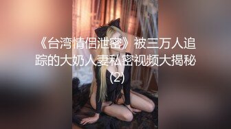 《台湾情侣泄密》被三万人追踪的大奶人妻私密视频大揭秘 (2)