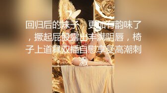 回归后的妹子，更加有韵味了，撅起屁股露出丰满阴唇，椅子上道具双插自慰享受高潮刺激