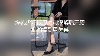 爆乳少妇被男上司灌醉后开房啪啪操到尿失禁