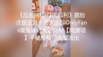 《反差网红 订阅福利》露脸才是王道！万人追踪OnlyFans魔鬼身材大奶女神【阿黛塔】不健康私拍视图流出