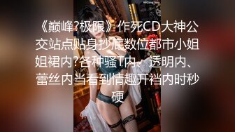 《巅峰?极限》作死CD大神公交站点贴身抄底数位都市小姐姐裙内?各种骚T内、透明内、蕾丝内当看到情趣开裆内时秒硬