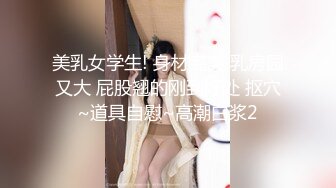 美乳女学生! 身材完美 乳房园又大 屁股翘的刚到好处 抠穴~道具自慰~高潮白浆2