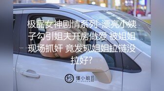 极品女神剧情系列-漂亮小姨子勾引姐夫开房做爱 被姐姐现场抓奸 竟发现姐姐拉链没拉好?