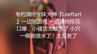 专约清纯学妹大神『Loeftart』一边玩游戏 一边清纯校花口爆，小骚货太敏感了 小穴一模就喷水了！太反差了