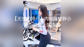 【无情的屌丶】肉肉身材胖小妹，骑脸大屌插嘴