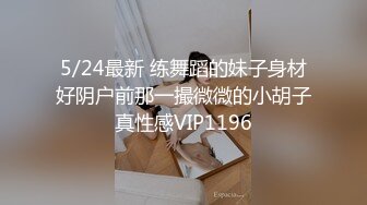 5/24最新 练舞蹈的妹子身材好阴户前那一撮微微的小胡子真性感VIP1196