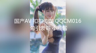 国产AV 扣扣传媒 QQCM016 勾引表哥 小鹿酱