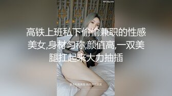 高铁上班私下偷偷兼职的性感美女,身材匀称,颜值高,一双美腿扛起来大力抽插