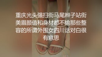 重庆光头强扫街马尾辫子站街美眉颜值和身材都不输那些整容的所谓外围女四川话对白很有意思