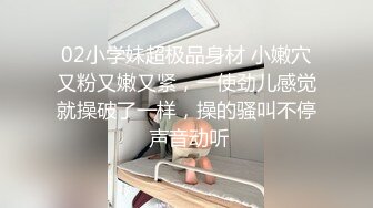 02小学妹超极品身材 小嫩穴又粉又嫩又紧，一使劲儿感觉就操破了一样，操的骚叫不停 声音动听