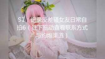 91：记录反差骚女友日常自拍6（往下拖动查看联系方式与约炮渠道）