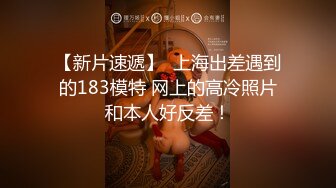 【新片速遞】  上海出差遇到的183模特 网上的高冷照片和本人好反差！