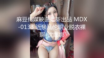 麻豆传媒映画最新出品 MDX-0133 近亲乱伦职业脱衣裸聊-沈娜娜