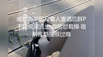 成都青羊区寂寞人妻酒后群P不雅视频流出 前后怼着操 宿醉性瘾强很过瘾