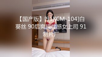 【国产版】[91KCM-104]白葵丝 90后爽操性感女上司 91制片厂