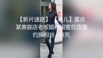 【新片速遞】 【彩儿】重庆某美容店老板娘和闺蜜在店里约操粉丝~爽死