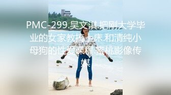 PMC-299.吴文淇.把刚大学毕业的女家教搞上床.和清纯小母狗的性爱课程.蜜桃影像传媒