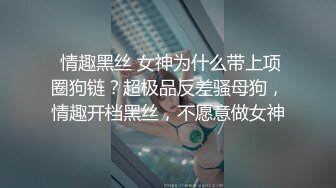  情趣黑丝 女神为什么带上项圈狗链？超极品反差骚母狗，情趣开档黑丝，不愿意做女神