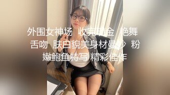 外围女神场  收完现金  艳舞  舌吻  肤白貌美身材曼妙  粉嫩鲍鱼特写 精彩佳作