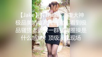 【Jake】NTR绿帽淫妻大神极品美娇妻乱淫派对，看到极品骚货老婆被一群猛男圈操是什么感觉！顶级淫乱现场