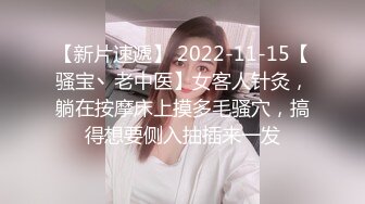 【新片速遞】 2022-11-15【骚宝丶老中医】女客人针灸，躺在按摩床上摸多毛骚穴，搞得想要侧入抽插来一发