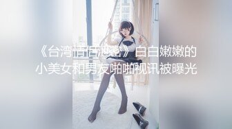 《台湾情侣泄密》白白嫩嫩的小美女和男友啪啪视讯被曝光