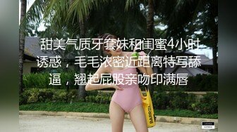  甜美气质牙套妹和闺蜜4小时诱惑，毛毛浓密近距离特写舔逼，翘起屁股亲吻印满唇