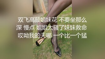 双飞高颜姐妹花 不要坐那么深 慢点 姐姐太骚了妹妹救命 哎呦我的天哪 一个比一个猛