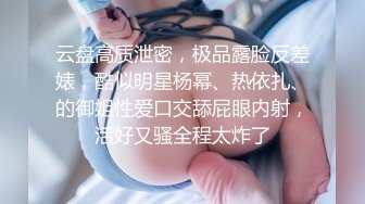 云盘高质泄密，极品露脸反差婊，酷似明星杨幂、热依扎、的御姐性爱口交舔屁眼内射，活好又骚全程太炸了