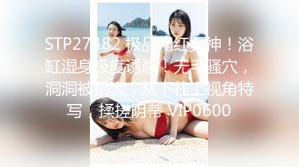 STP27482 极品网红女神！浴缸湿身极度诱惑！无毛骚穴，洞洞被扣大，从下往上视角特写，揉搓阴蒂 VIP0600