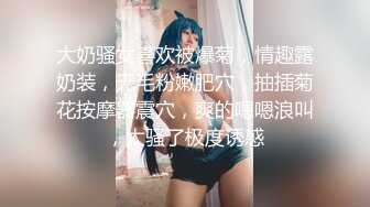 大奶骚女喜欢被爆菊，情趣露奶装，无毛粉嫩肥穴，抽插菊花按摩器震穴，爽的嗯嗯浪叫，太骚了极度诱惑