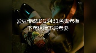 爱豆传媒IDG5431色鬼老板下药诱操下属老婆