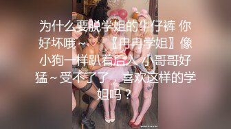 为什么要脱学姐的牛仔裤 你好坏哦～❤️〖冉冉学姐〗像小狗一样趴着后入 小哥哥好猛～受不了了，喜欢这样的学姐吗？