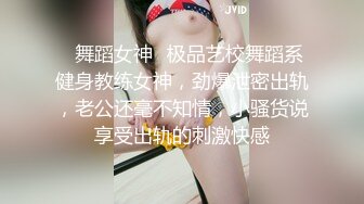 ✿舞蹈女神✿极品艺校舞蹈系健身教练女神，劲爆泄密出轨，老公还毫不知情，小骚货说享受出轨的刺激快感