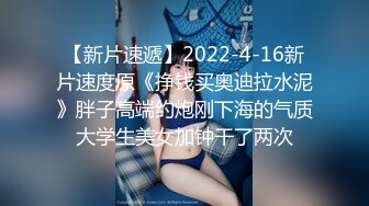 【新片速遞】2022-4-16新片速度原《挣钱买奥迪拉水泥》胖子高端约炮刚下海的气质大学生美女加钟干了两次