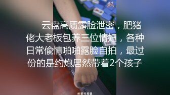 ❤️云盘高质露脸泄密，肥猪佬大老板包养三位情妇，各种日常偸情啪啪露脸自拍，最过份的是约炮居然带着2个孩子