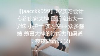 『jaacckk999』02实习会计专约良家大神 最新流出大一学妹 小护士 实习空乘 众多骚婊 羡慕大神的钞能力和渠道，夜夜做新郎 (2)