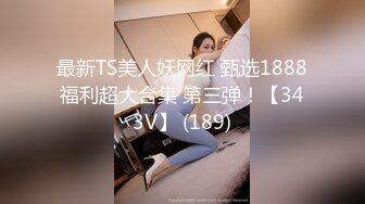 最新TS美人妖网红 甄选1888福利超大合集 第三弹！【343V】 (189)