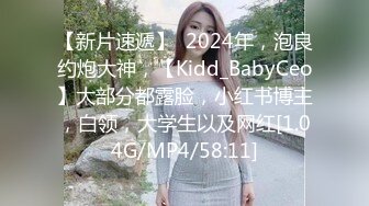 【新片速遞】  2024年，泡良约炮大神，【Kidd_BabyCeo】大部分都露脸，小红书博主，白领，大学生以及网红[1.04G/MP4/58:11]